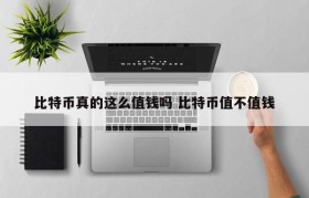 比特币真的这么值钱吗 比特币值不值钱