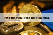 比特币套利犯法吗 比特币套利犯法吗判几年