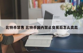 比特币禁售 比特币国内禁止交易后怎么卖出