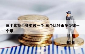 三个比特币多少钱一个 三个比特币多少钱一个币