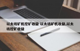以太坊矿机挖矿收益 以太坊矿机收益,以太坊挖矿收益