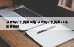 以太坊矿机需要网络 以太坊矿机需要24小时开机吗