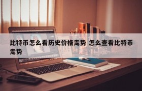 比特币怎么看历史价格走势 怎么查看比特币走势
